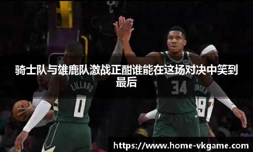 骑士队与雄鹿队激战正酣谁能在这场对决中笑到最后